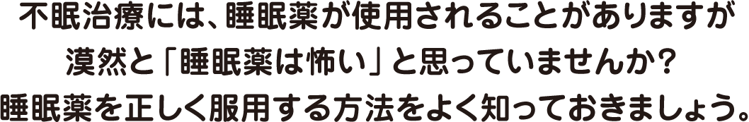 不眠治療には、睡眠薬が使用されることがありますが漠然と「睡眠薬は怖い」と思っていませんか？睡眠薬を正しく服用する方法をよく知っておきましょう。