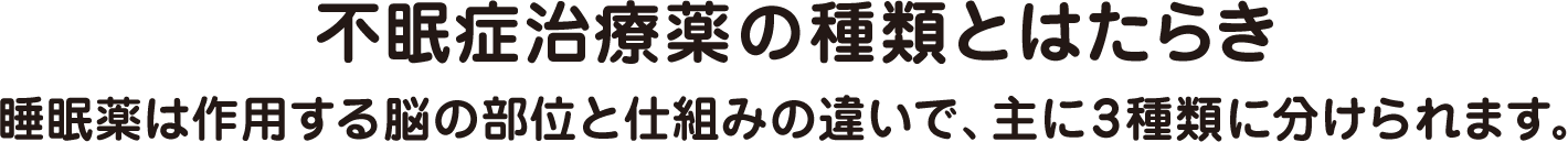 不眠症治療薬の種類とはたらき睡眠薬は作用する脳の部位と仕組みの違いで、主に3種類に分けられます。