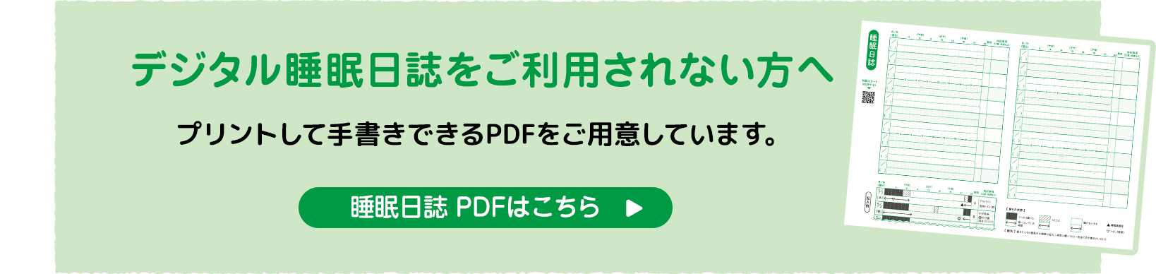 デジタル睡眠日誌をご利用されない方へ プリントして手書きできるPDFをご用意しています。睡眠日誌 PDFはこちら