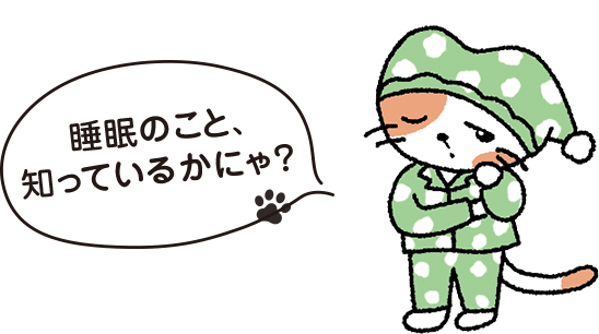 睡眠のこと、知っているかにゃ？
